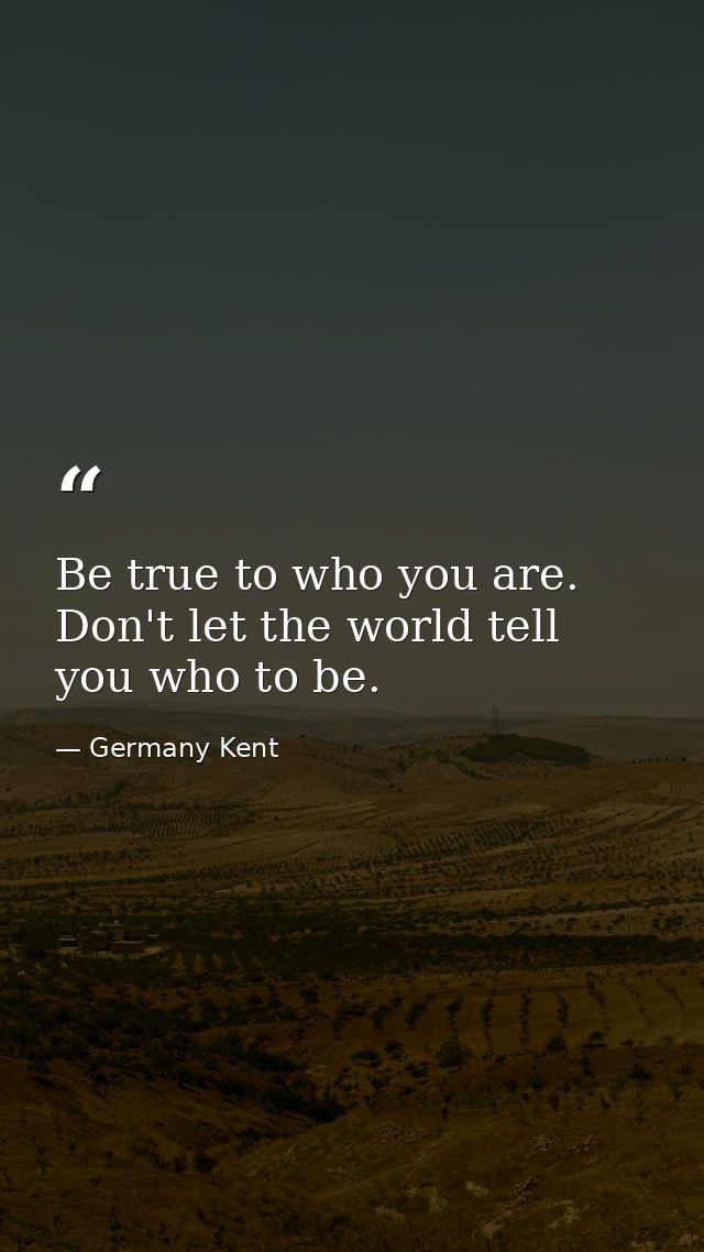 Be true to who you are. Don't let the world tell you who to be. — Germany Kent
