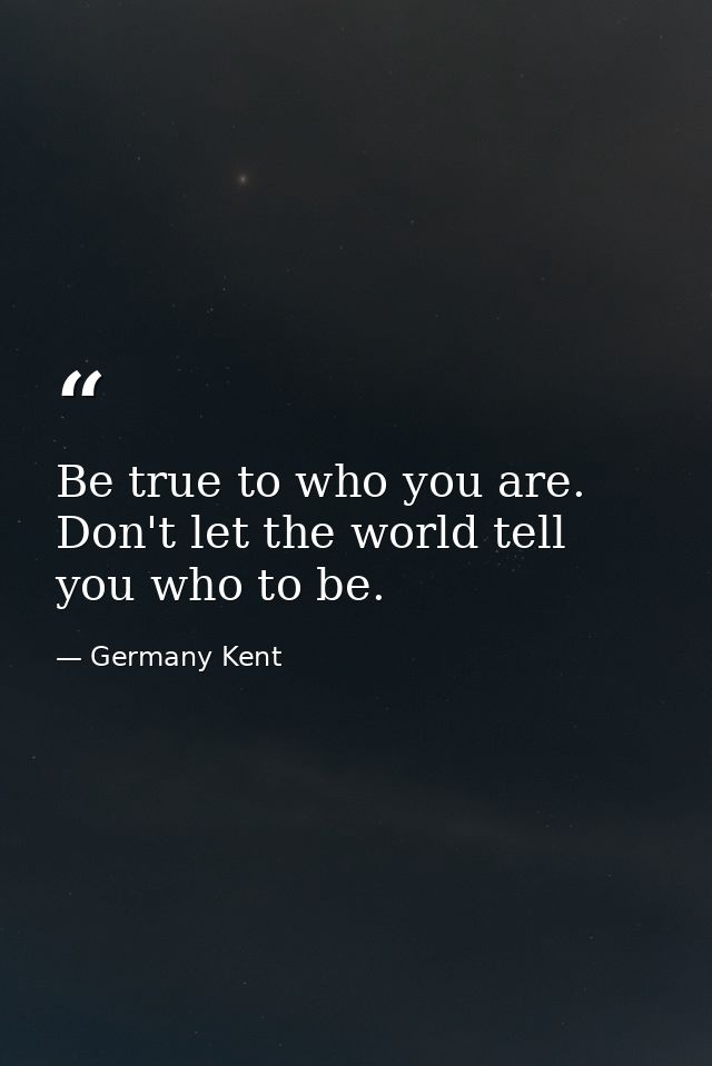 Be true to who you are. Don't let the world tell you who to be. — Germany Kent