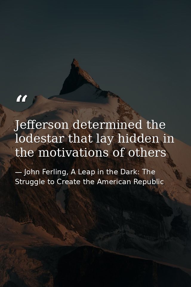 Jefferson determined the lodestar that lay hidden in the motivations of others — John Ferling, A Leap in the Dark: The Struggle to Create the American Republic