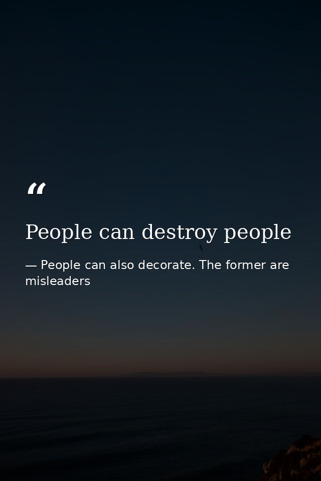 People can destroy people — People can also decorate. The former are misleaders