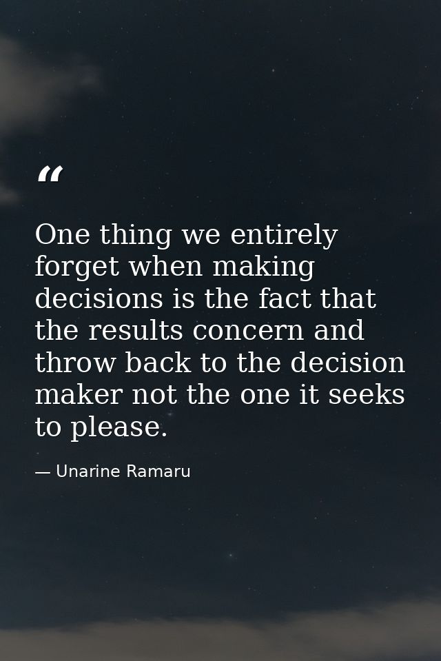 One thing we entirely forget when making decisions is the fact that the results concern and throw back to the decision m — Unarine Ramaru