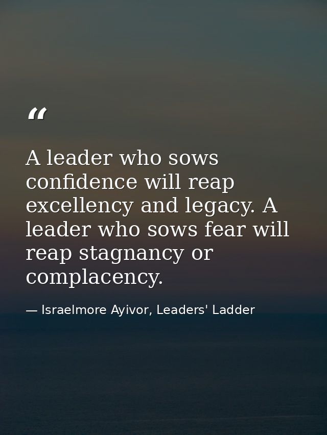 A leader who sows confidence will reap excellency and legacy. A leader who sows fear will reap stagnancy or complacency. — Israelmore Ayivor, Leaders' Ladder