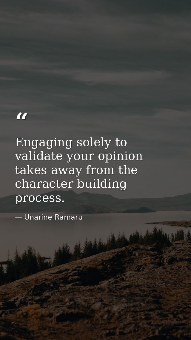 Engaging solely to validate your opinion takes away from the character building process. — Unarine Ramaru
