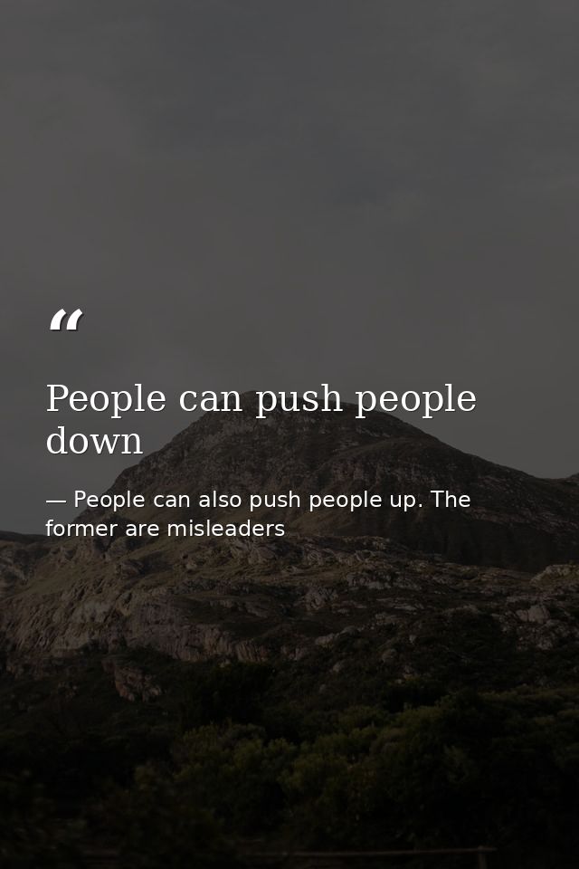 People can push people down — People can also push people up. The former are misleaders