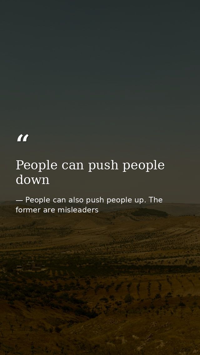 People can push people down — People can also push people up. The former are misleaders