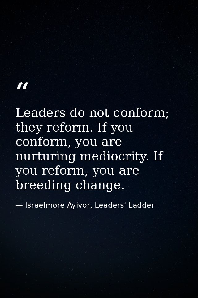 Leaders do not conform; they reform. If you conform, you are nurturing mediocrity. If you reform, you are breeding chang — Israelmore Ayivor, Leaders' Ladder