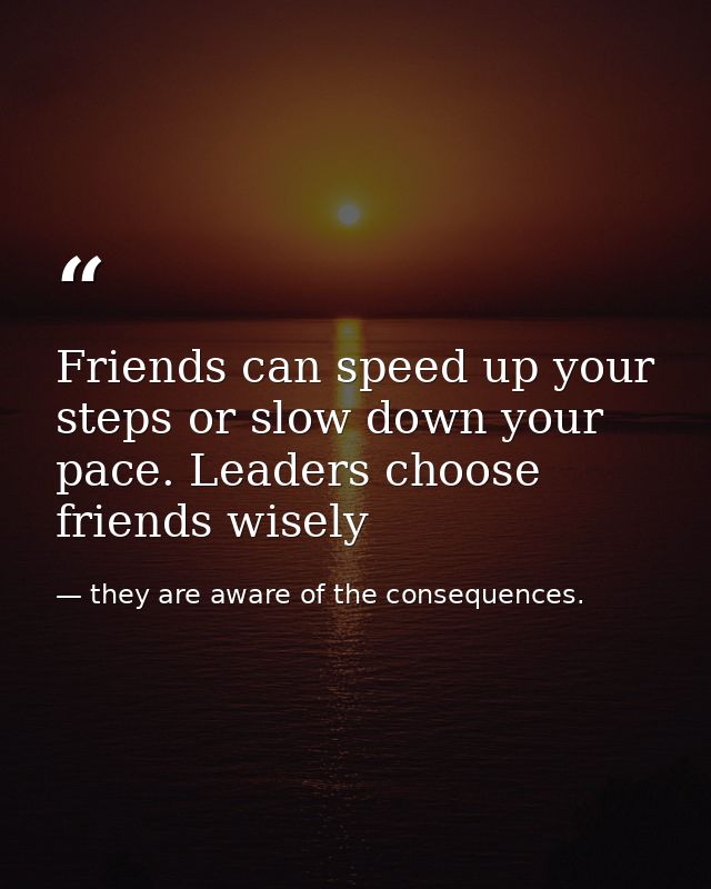 Friends can speed up your steps or slow down your pace. Leaders choose friends wisely — they are aware of the consequences.