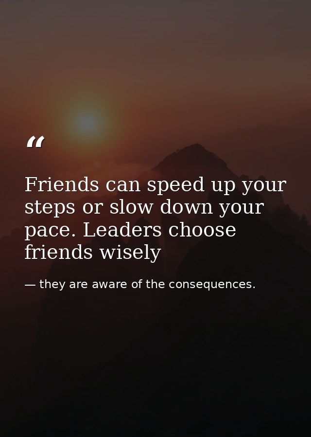 Friends can speed up your steps or slow down your pace. Leaders choose friends wisely — they are aware of the consequences.