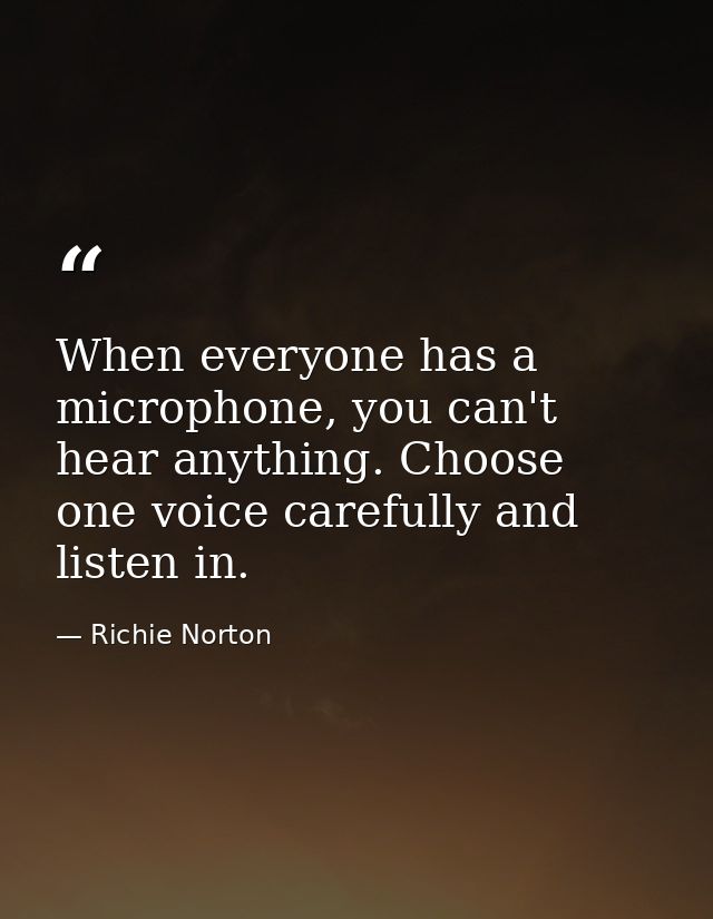 When everyone has a microphone, you can't hear anything. Choose one voice carefully and listen in. — Richie Norton