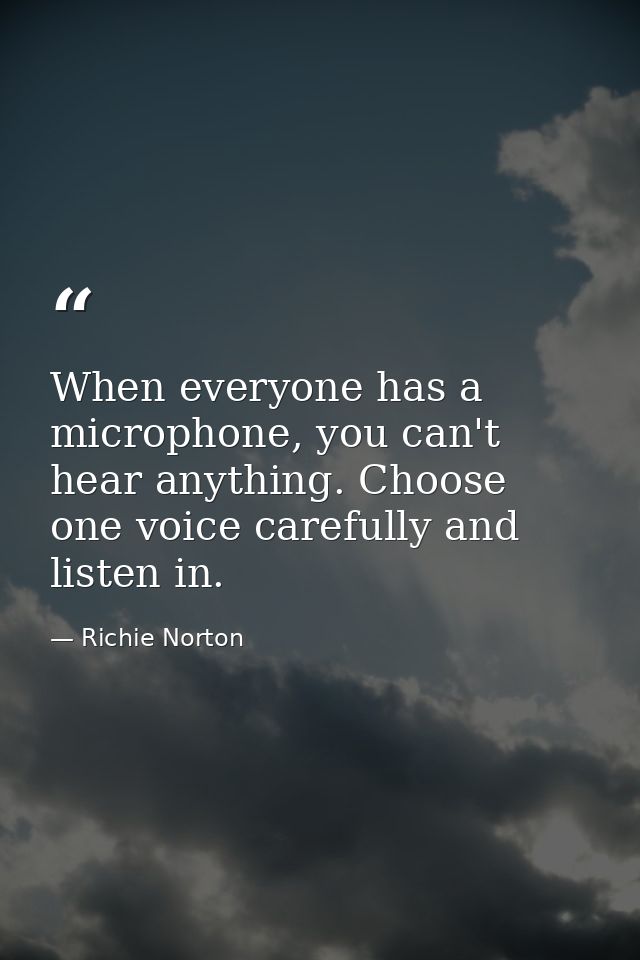 When everyone has a microphone, you can't hear anything. Choose one voice carefully and listen in. — Richie Norton