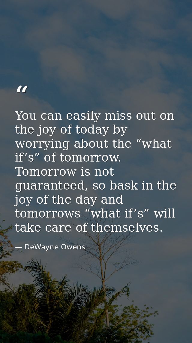 You can easily miss out on the joy of today by worrying about the “what if’s” of tomorrow. Tomorrow is not guaranteed, s — DeWayne Owens