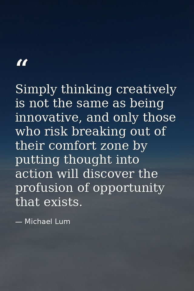Simply thinking creatively is not the same as being innovative, and only those who risk breaking out of their comfort zo — Michael Lum
