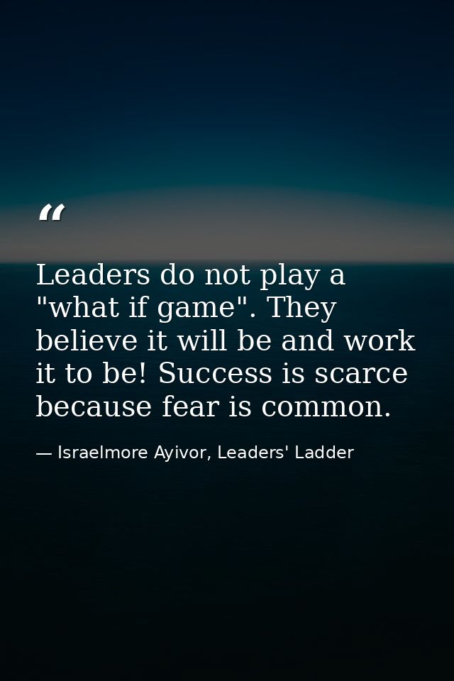 Leaders do not play a "what if game". They believe it will be and work it to be! Success is scarce because fear is commo — Israelmore Ayivor, Leaders' Ladder