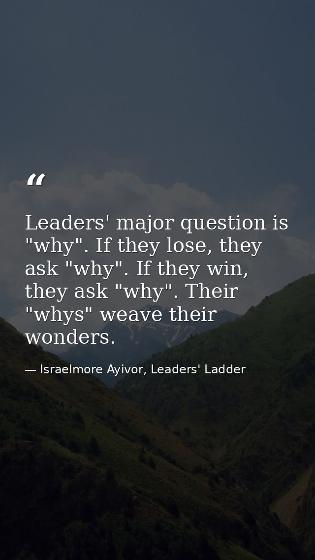 Leaders' major question is "why". If they lose, they ask "why". If they win, they ask "why". Their "whys" weave their wo — Israelmore Ayivor, Leaders' Ladder