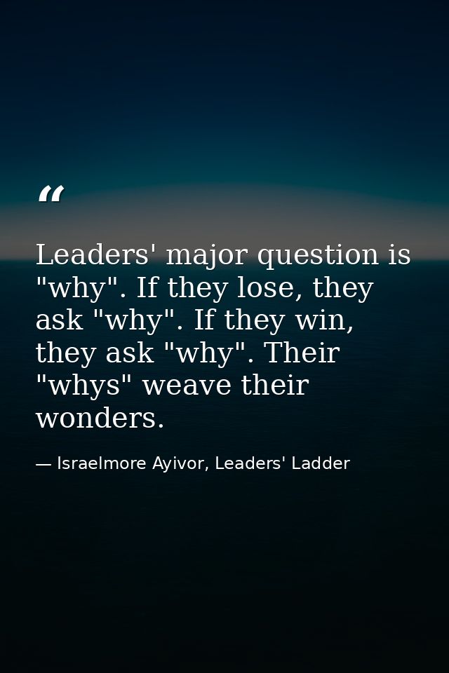 Leaders' major question is "why". If they lose, they ask "why". If they win, they ask "why". Their "whys" weave their wo — Israelmore Ayivor, Leaders' Ladder