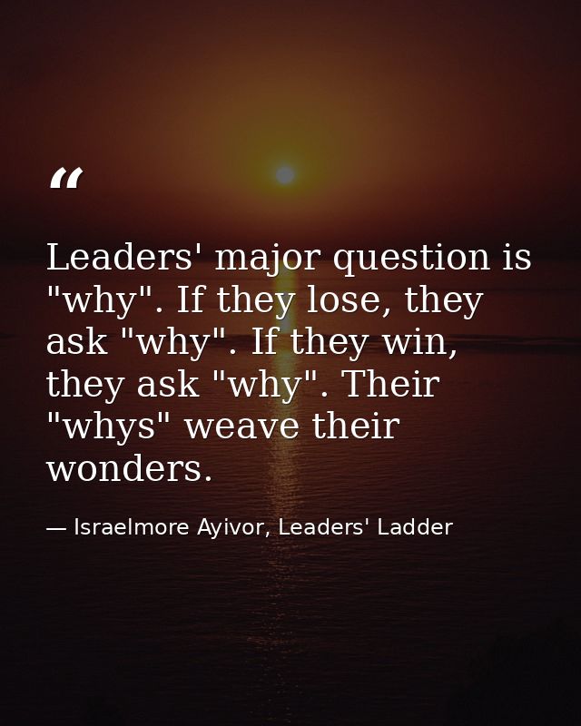 Leaders' major question is "why". If they lose, they ask "why". If they win, they ask "why". Their "whys" weave their wo — Israelmore Ayivor, Leaders' Ladder