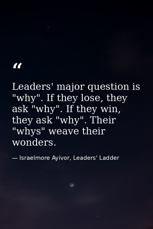 Leaders' major question is "why". If they lose, they ask "why". If they win, they ask "why". Their "whys" weave their wo — Israelmore Ayivor, Leaders' Ladder