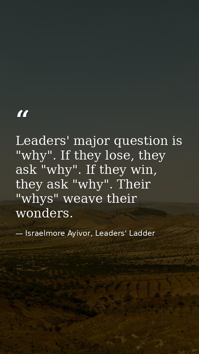 Leaders' major question is "why". If they lose, they ask "why". If they win, they ask "why". Their "whys" weave their wo — Israelmore Ayivor, Leaders' Ladder
