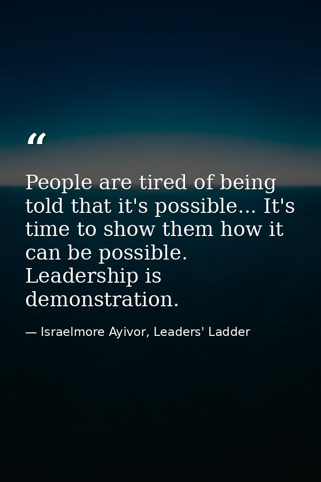 People are tired of being told that it's possible... It's time to show them how it can be possible. Leadership is demons — Israelmore Ayivor, Leaders' Ladder
