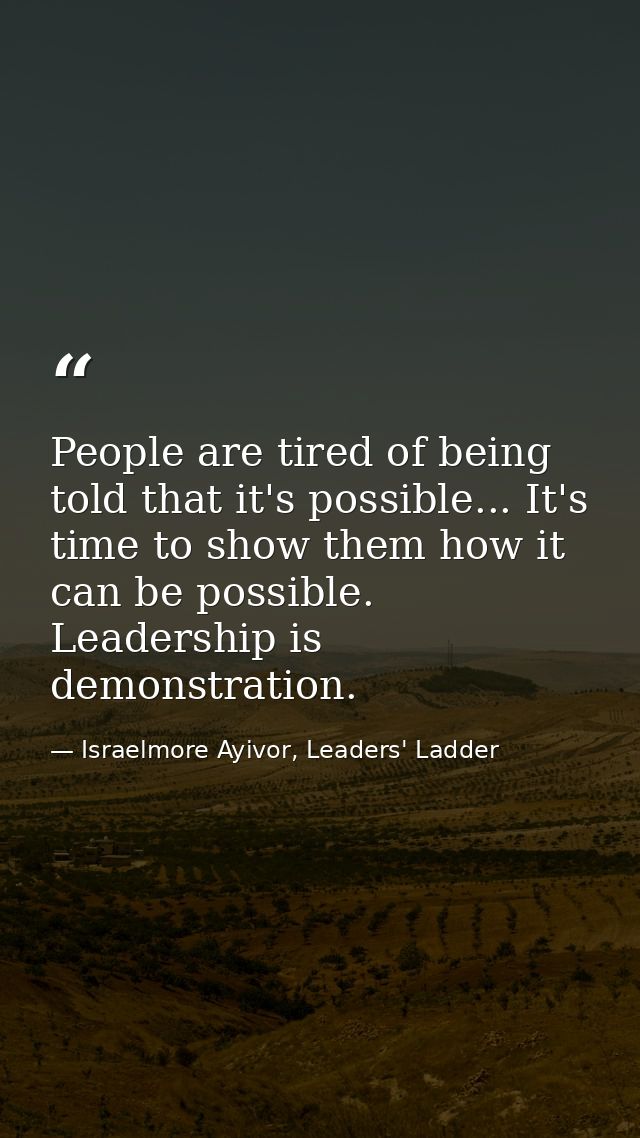People are tired of being told that it's possible... It's time to show them how it can be possible. Leadership is demons — Israelmore Ayivor, Leaders' Ladder