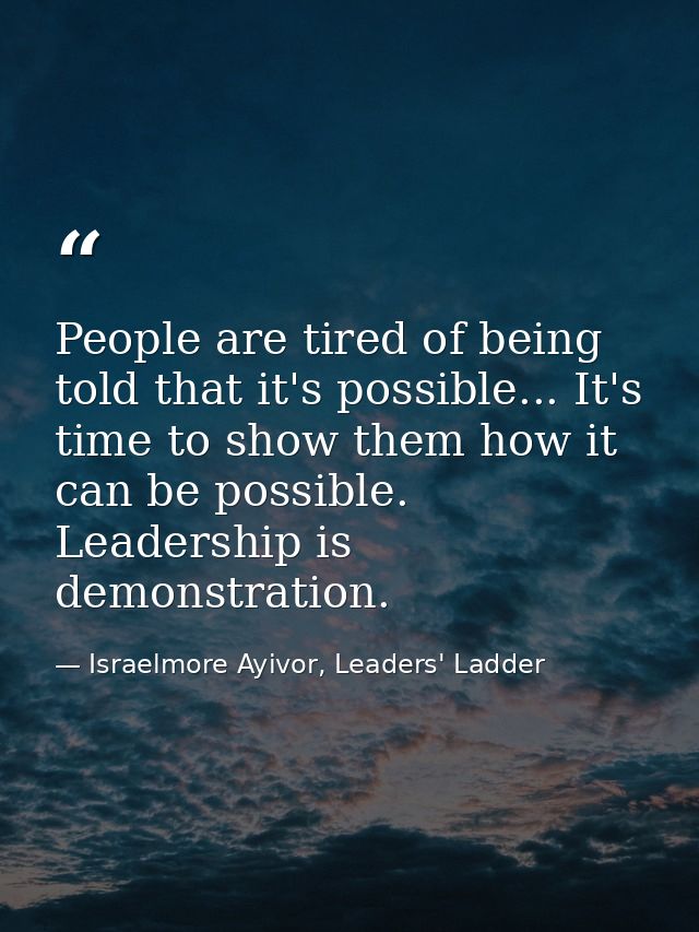 People are tired of being told that it's possible... It's time to show them how it can be possible. Leadership is demons — Israelmore Ayivor, Leaders' Ladder