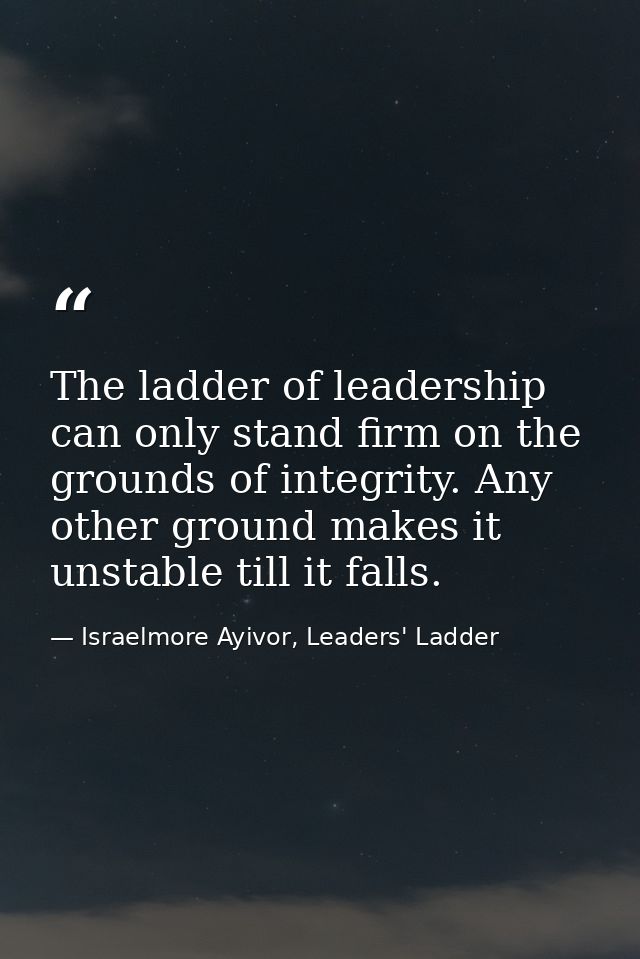 The ladder of leadership can only stand firm on the grounds of integrity. Any other ground makes it unstable till it fal — Israelmore Ayivor, Leaders' Ladder