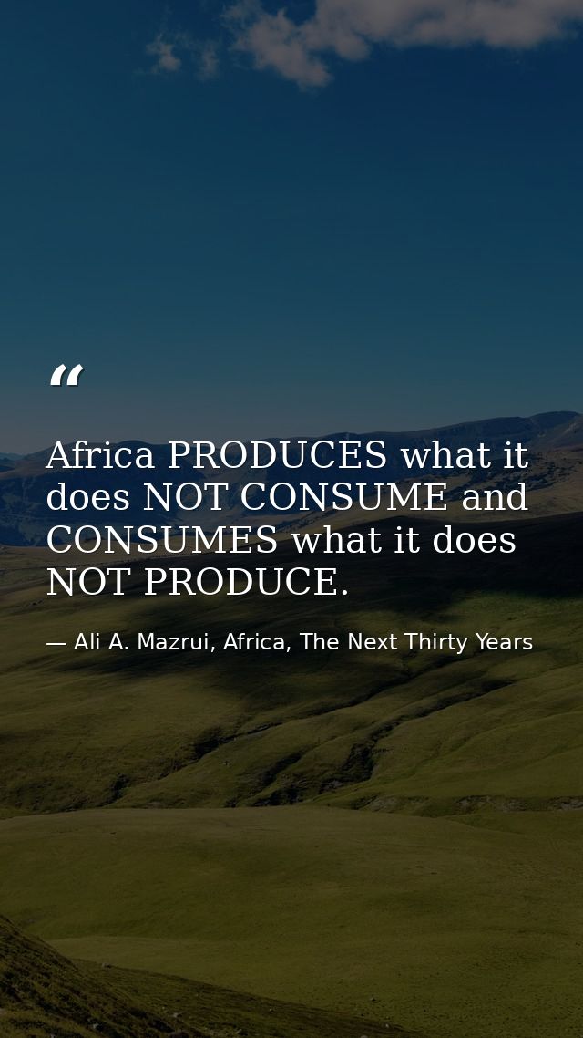 Africa PRODUCES what it does NOT CONSUME and CONSUMES what it does NOT PRODUCE. — Ali A. Mazrui, Africa, The Next Thirty Years