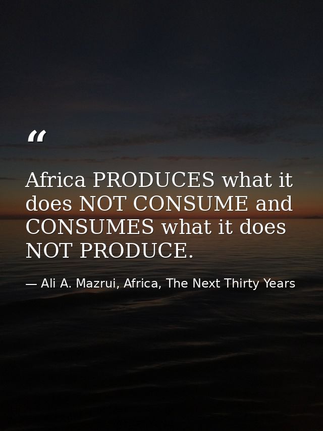 Africa PRODUCES what it does NOT CONSUME and CONSUMES what it does NOT PRODUCE. — Ali A. Mazrui, Africa, The Next Thirty Years