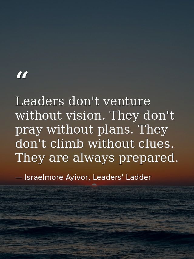 Leaders don't venture without vision. They don't pray without plans. They don't climb without clues. They are always pre — Israelmore Ayivor, Leaders' Ladder