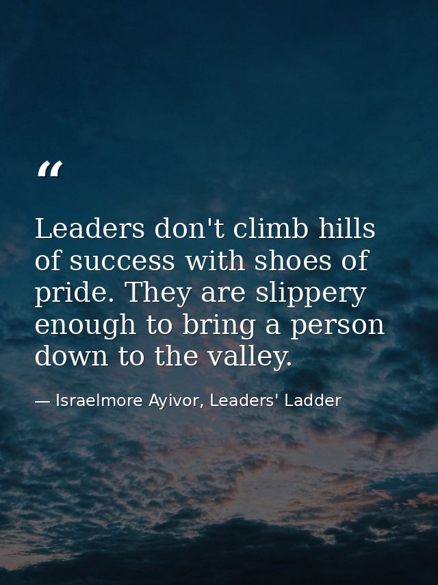 Leaders don't climb hills of success with shoes of pride. They are slippery enough to bring a person down to the valley. — Israelmore Ayivor, Leaders' Ladder
