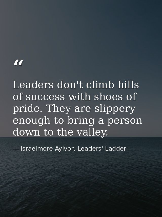 Leaders don't climb hills of success with shoes of pride. They are slippery enough to bring a person down to the valley. — Israelmore Ayivor, Leaders' Ladder