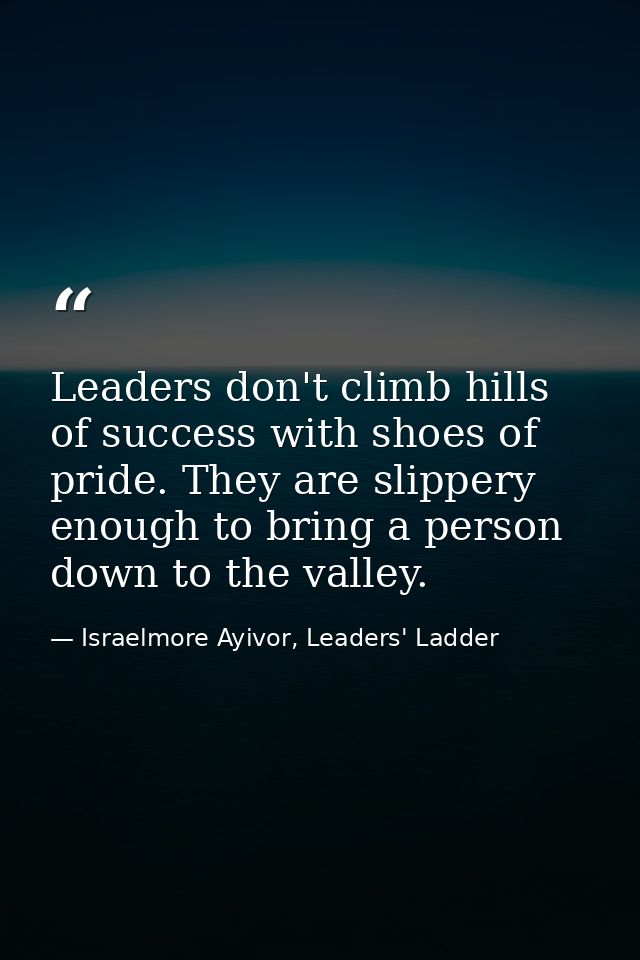 Leaders don't climb hills of success with shoes of pride. They are slippery enough to bring a person down to the valley. — Israelmore Ayivor, Leaders' Ladder