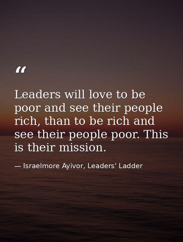 Leaders will love to be poor and see their people rich, than to be rich and see their people poor. This is their mission — Israelmore Ayivor, Leaders' Ladder
