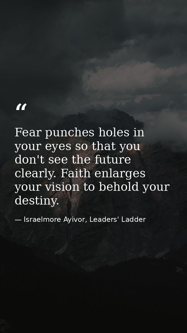 Fear punches holes in your eyes so that you don't see the future clearly. Faith enlarges your vision to behold your dest — Israelmore Ayivor, Leaders' Ladder