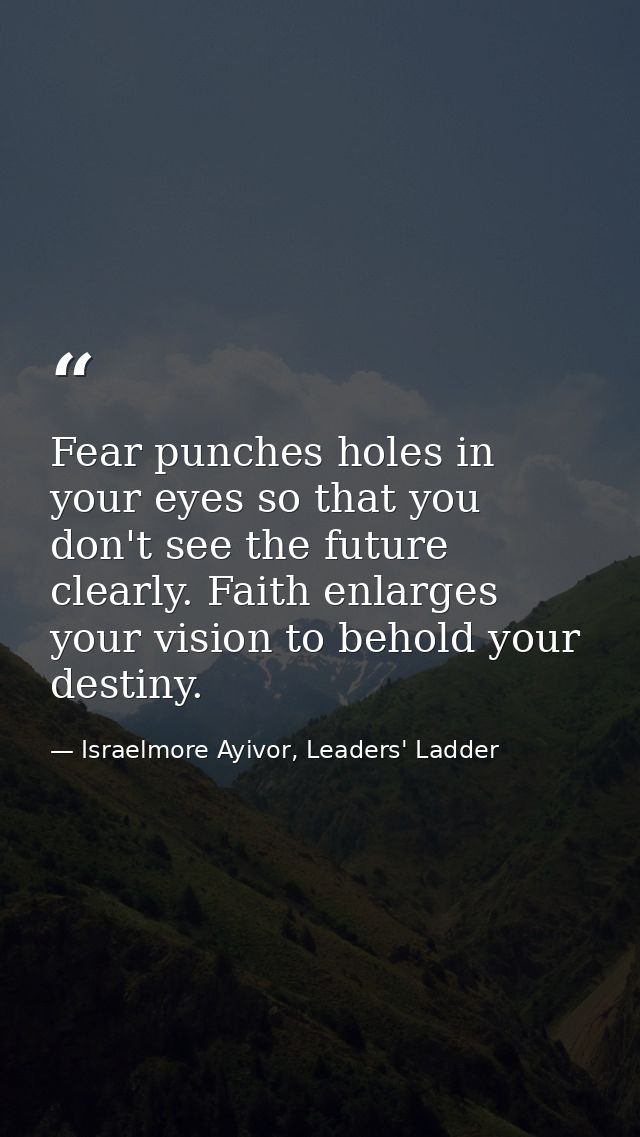 Fear punches holes in your eyes so that you don't see the future clearly. Faith enlarges your vision to behold your dest — Israelmore Ayivor, Leaders' Ladder