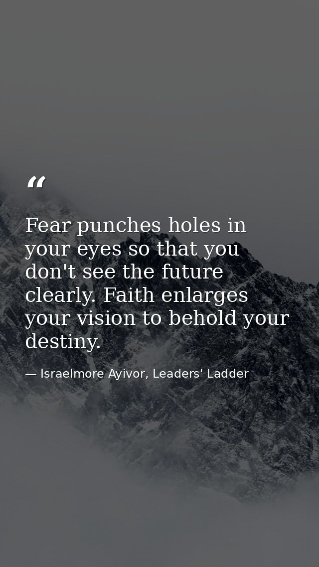 Fear punches holes in your eyes so that you don't see the future clearly. Faith enlarges your vision to behold your dest — Israelmore Ayivor, Leaders' Ladder