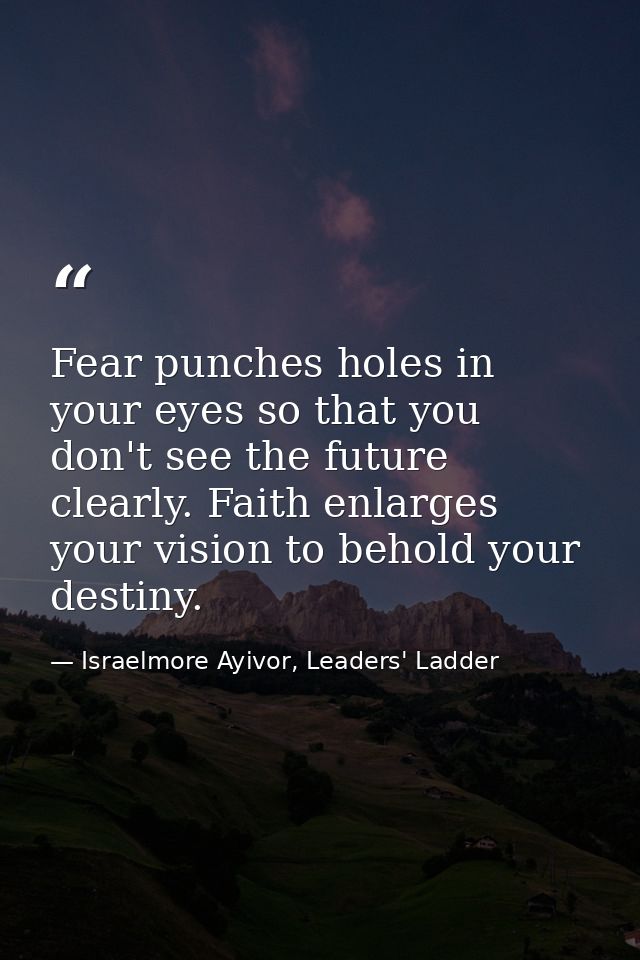 Fear punches holes in your eyes so that you don't see the future clearly. Faith enlarges your vision to behold your dest — Israelmore Ayivor, Leaders' Ladder