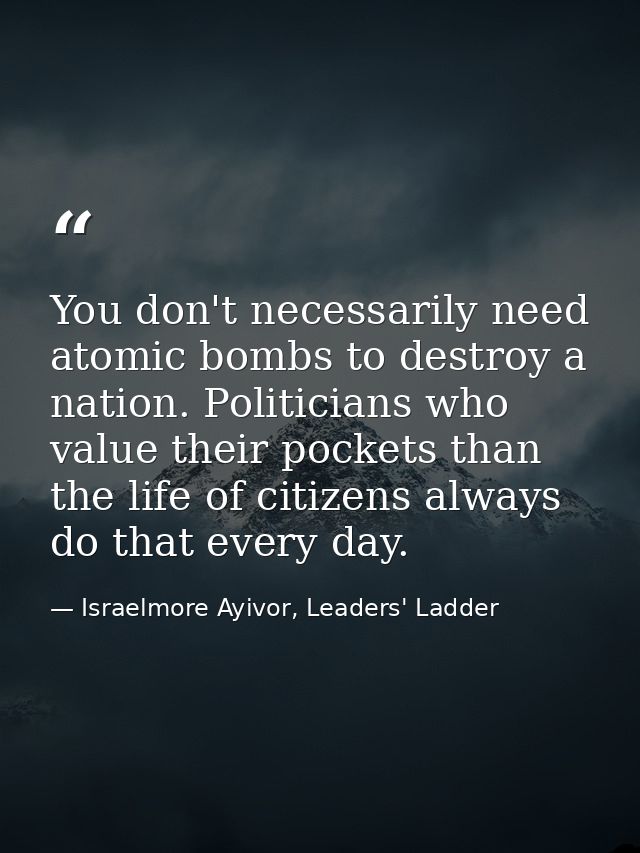 You don't necessarily need atomic bombs to destroy a nation. Politicians who value their pockets than the life of citize — Israelmore Ayivor, Leaders' Ladder