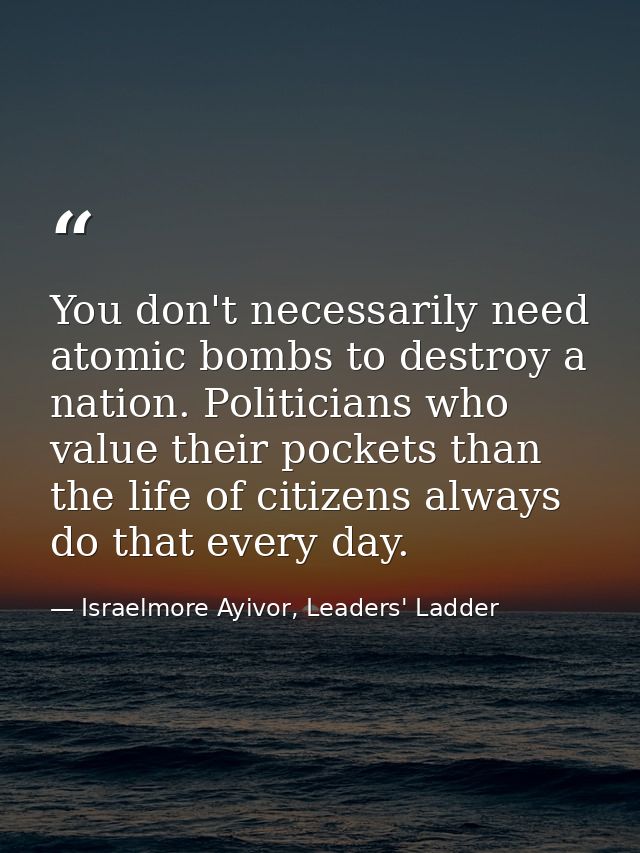 You don't necessarily need atomic bombs to destroy a nation. Politicians who value their pockets than the life of citize — Israelmore Ayivor, Leaders' Ladder
