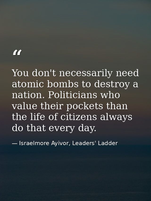 You don't necessarily need atomic bombs to destroy a nation. Politicians who value their pockets than the life of citize — Israelmore Ayivor, Leaders' Ladder