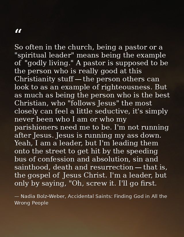 So often in the church, being a pastor or a "spiritual leader" means being the example of  "godly living." A pastor is s — Nadia Bolz-Weber, Accidental Saints: Finding God in All the Wrong People