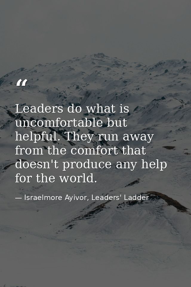 Leaders do what is uncomfortable but helpful. They run away from the comfort that doesn't produce any help for the world — Israelmore Ayivor, Leaders' Ladder