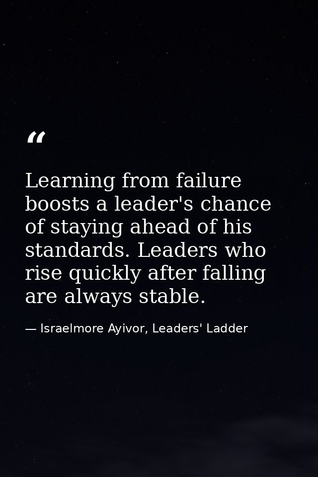 Learning from failure boosts a leader's chance of staying ahead of his standards. Leaders who rise quickly after falling — Israelmore Ayivor, Leaders' Ladder