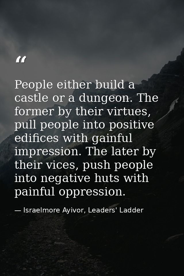 People either build a castle or a dungeon. The former by their virtues, pull people into positive edifices with gainful  — Israelmore Ayivor, Leaders' Ladder