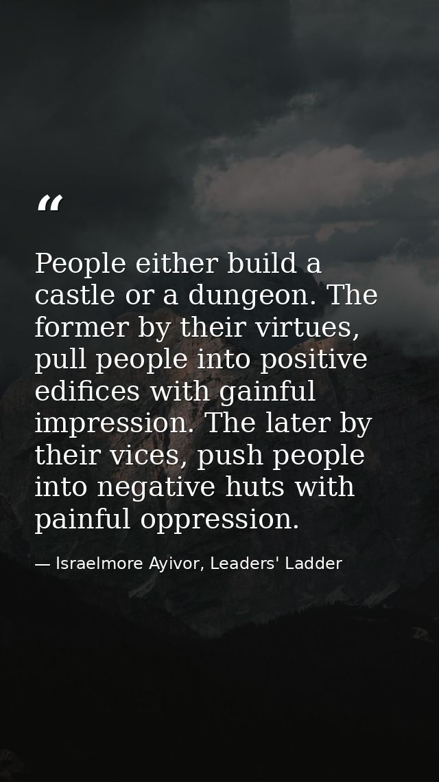 People either build a castle or a dungeon. The former by their virtues, pull people into positive edifices with gainful  — Israelmore Ayivor, Leaders' Ladder