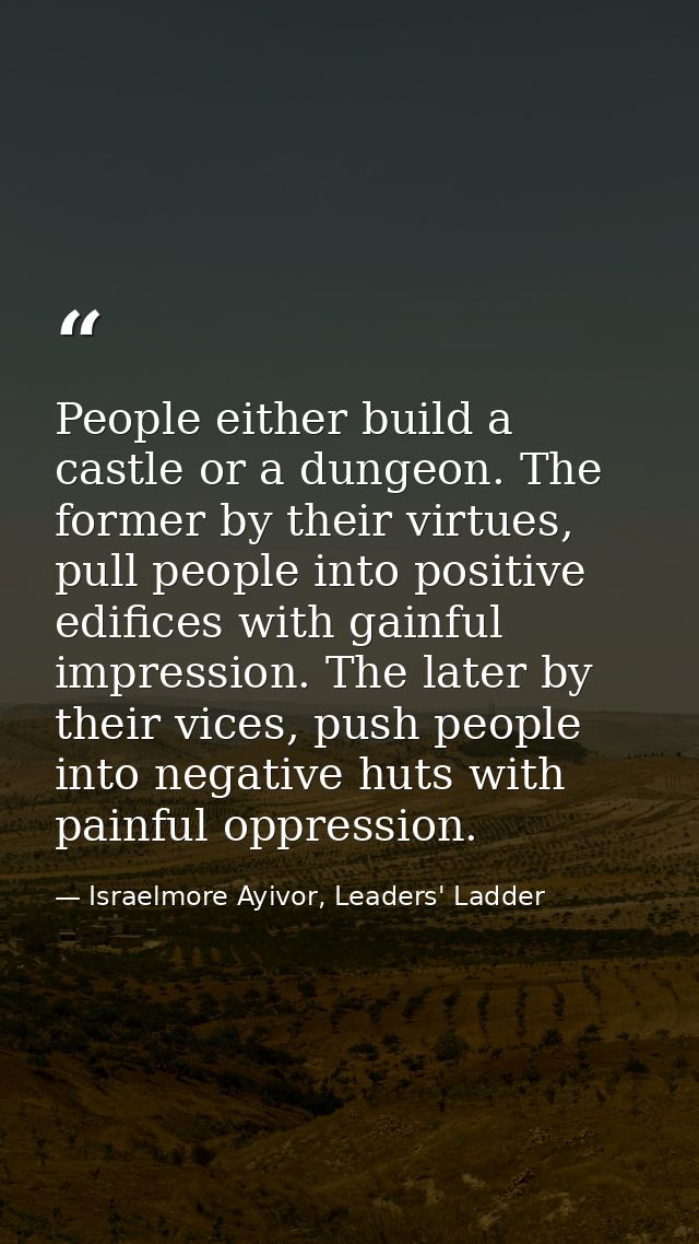 People either build a castle or a dungeon. The former by their virtues, pull people into positive edifices with gainful  — Israelmore Ayivor, Leaders' Ladder