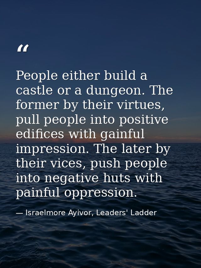 People either build a castle or a dungeon. The former by their virtues, pull people into positive edifices with gainful  — Israelmore Ayivor, Leaders' Ladder