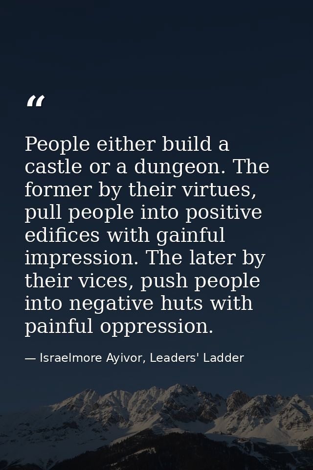 People either build a castle or a dungeon. The former by their virtues, pull people into positive edifices with gainful  — Israelmore Ayivor, Leaders' Ladder