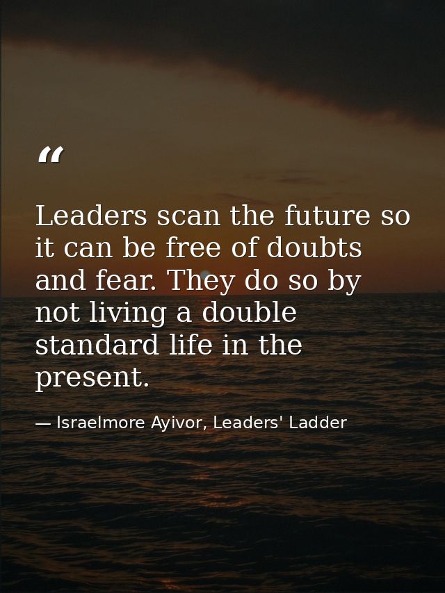 Leaders scan the future so it can be free of doubts and fear. They do so by not living a double standard life in the pre — Israelmore Ayivor, Leaders' Ladder