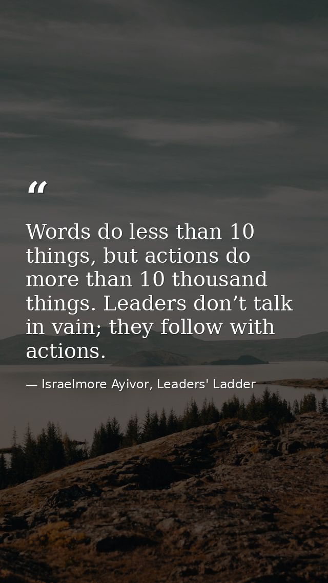 Words do less than 10 things, but actions do more than 10 thousand things. Leaders don’t talk in vain; they follow with  — Israelmore Ayivor, Leaders' Ladder